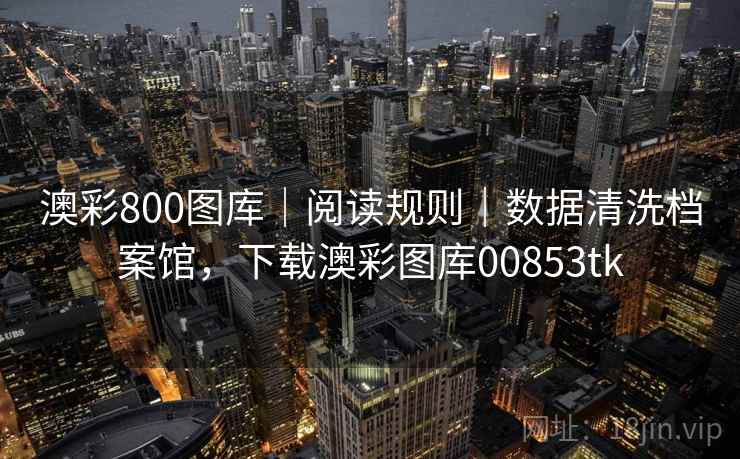 澳彩800图库|阅读规则|数据清洗档案馆,下载澳彩图库00853tk 澳彩800图库|阅读规则|数据清洗档案馆,下载澳彩图库00853tk