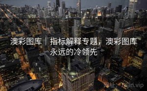 澳彩图库｜指标解释专题，澳彩图库永远的冷领先