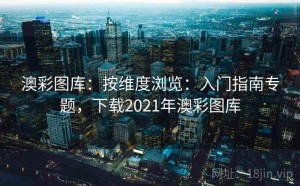 澳彩图库：按维度浏览：入门指南专题，下载2021年澳彩图库