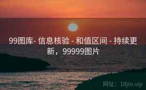 99图库- 信息核验 - 和值区间 - 持续更新，99999图片