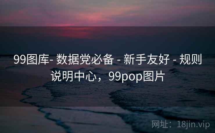 99图库- 数据党必备 - 新手友好 - 规则说明中心,99pop图片 99图库- 数据党必备 - 新手友好 - 规则说明中心,99pop图片