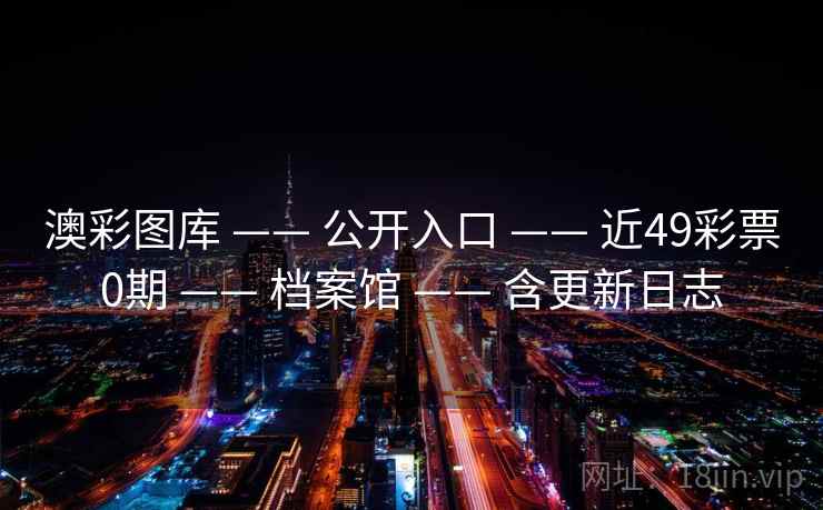 澳彩图库 —— 公开入口 —— 近49彩票0期 —— 档案馆 —— 含更新日志 澳彩图库 —— 公开入口 —— 近49彩票0期 —— 档案馆 —— 含更新日志