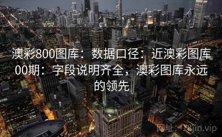 澳彩800图库:数据口径:近澳彩图库00期:字段说明齐全,澳彩图库永远的领先 澳彩800图库:数据口径:近澳彩图库00期:字段说明齐全,澳彩图库永远的领先