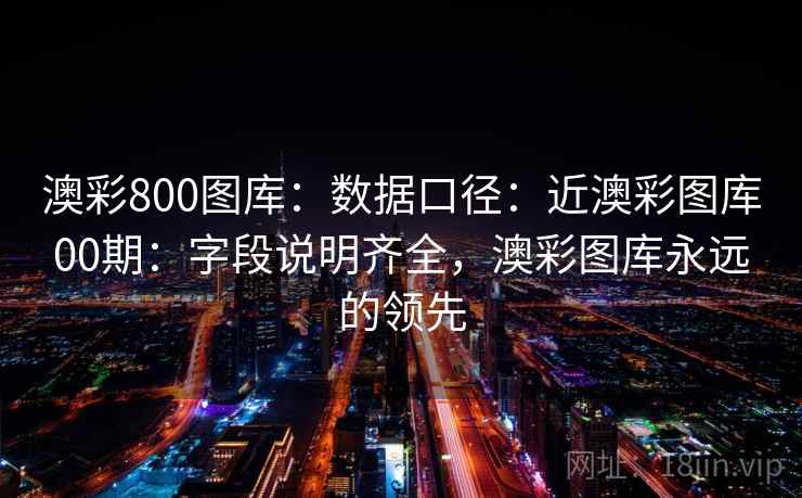 澳彩800图库:数据口径:近澳彩图库00期:字段说明齐全,澳彩图库永远的领先 澳彩800图库:数据口径:近澳彩图库00期:字段说明齐全,澳彩图库永远的领先
