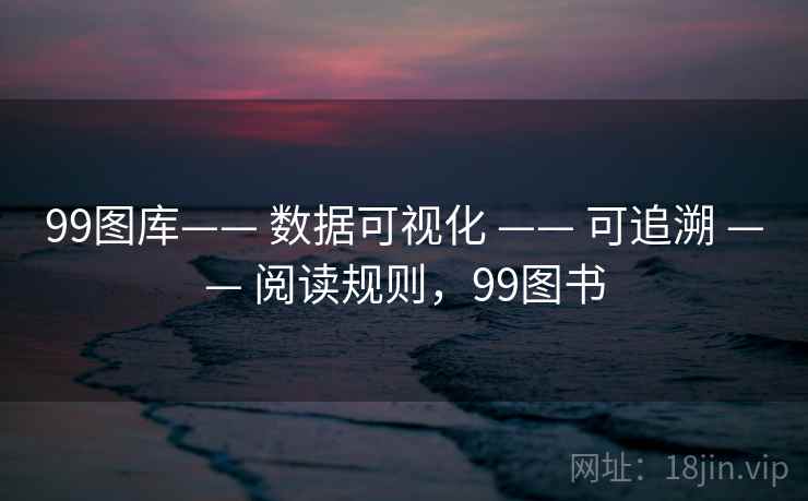 99图库—— 数据可视化 —— 可追溯 —— 阅读规则,99图书 99图库—— 数据可视化 —— 可追溯 —— 阅读规则,99图书