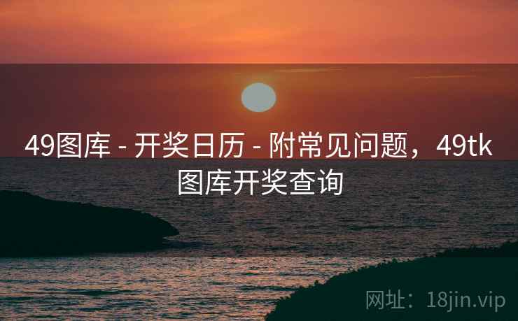 49图库 - 开奖日历 - 附常见问题,49tk图库开奖查询 49图库 - 开奖日历 - 附常见问题,49tk图库开奖查询