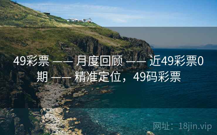 49彩票 —— 月度回顾 —— 近49彩票0期 —— 精准定位,49码彩票 49彩票 —— 月度回顾 —— 近49彩票0期 —— 精准定位,49码彩票