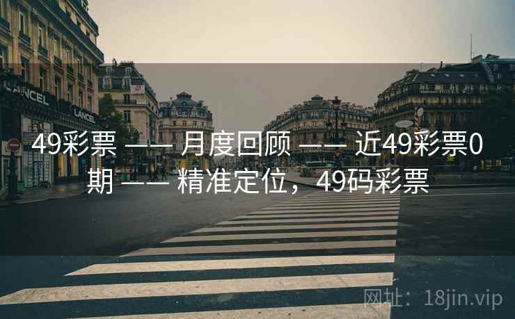 49彩票 —— 月度回顾 —— 近49彩票0期 —— 精准定位,49码彩票 49彩票 —— 月度回顾 —— 近49彩票0期 —— 精准定位,49码彩票