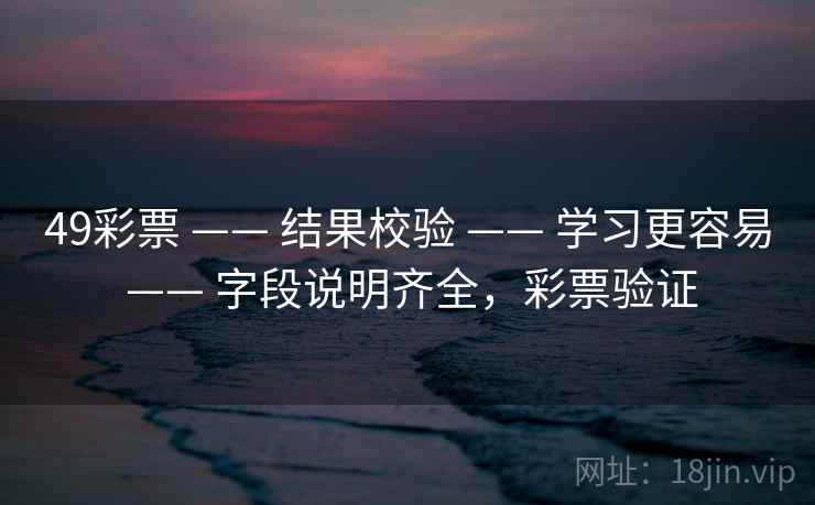49彩票 —— 结果校验 —— 学习更容易 —— 字段说明齐全,彩票验证 49彩票 —— 结果校验 —— 学习更容易 —— 字段说明齐全,彩票验证