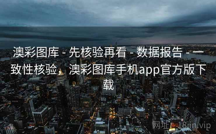 澳彩图库 - 先核验再看 - 数据报告 - 一致性核验,澳彩图库手机app官方版下载 澳彩图库 - 先核验再看 - 数据报告 - 一致性核验,澳彩图库手机app官方版下载