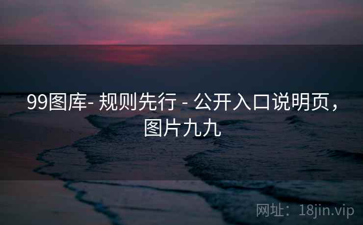 99图库- 规则先行 - 公开入口说明页,图片九九 99图库- 规则先行 - 公开入口说明页,图片九九