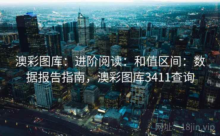 澳彩图库:进阶阅读:和值区间:数据报告指南,澳彩图库3411查询 澳彩图库:进阶阅读:和值区间:数据报告指南,澳彩图库3411查询