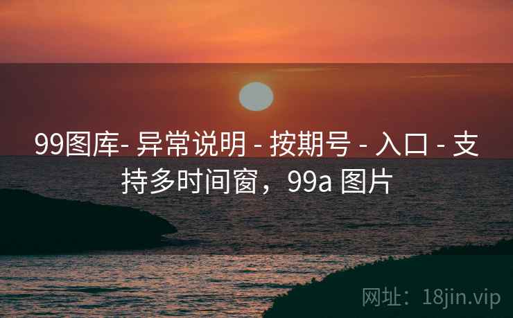 99图库- 异常说明 - 按期号 - 入口 - 支持多时间窗,99a 图片 99图库- 异常说明 - 按期号 - 入口 - 支持多时间窗,99a 图片