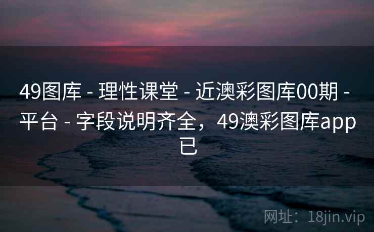 49图库 - 理性课堂 - 近澳彩图库00期 - 平台 - 字段说明齐全，49澳彩图库app已
