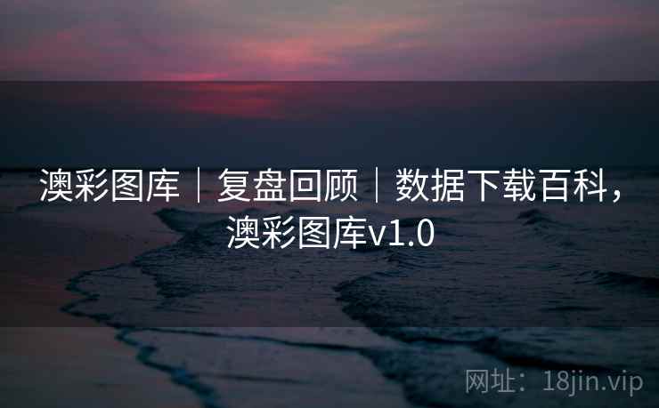 澳彩图库｜复盘回顾｜数据下载百科，澳彩图库v1.0