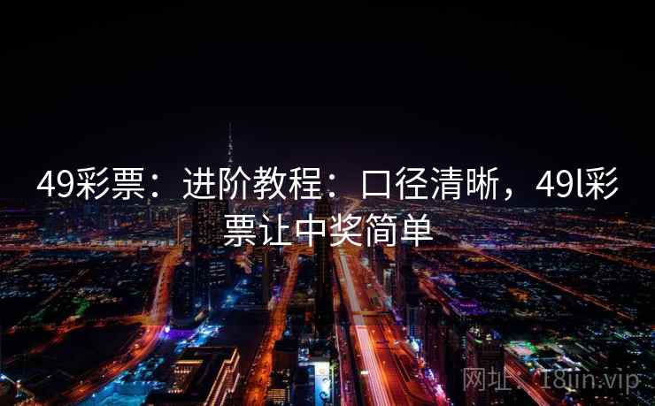 49彩票:进阶教程:口径清晰,49l彩票让中奖简单 49彩票:进阶教程:口径清晰,49l彩票让中奖简单