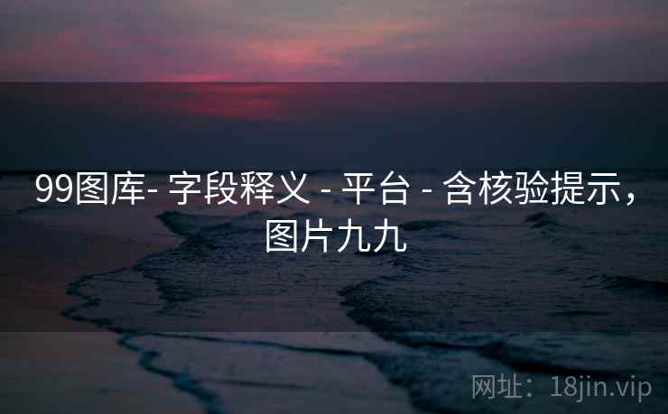 99图库- 字段释义 - 平台 - 含核验提示,图片九九 99图库- 字段释义 - 平台 - 含核验提示,图片九九