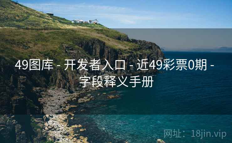 49图库 - 开发者入口 - 近49彩票0期 - 字段释义手册