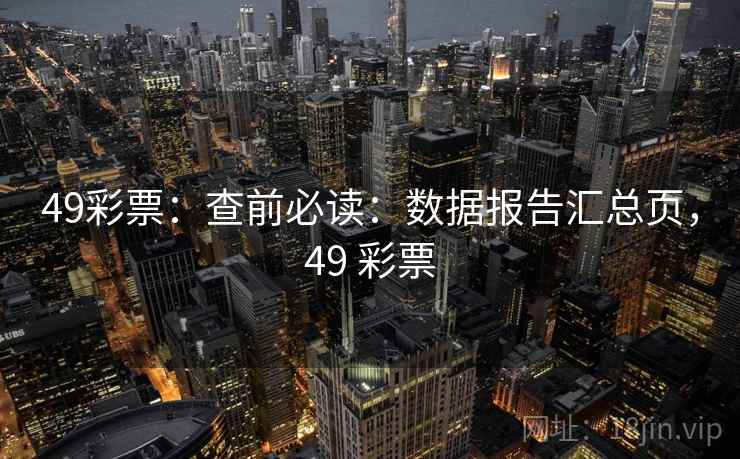 49彩票：查前必读：数据报告汇总页，49 彩票