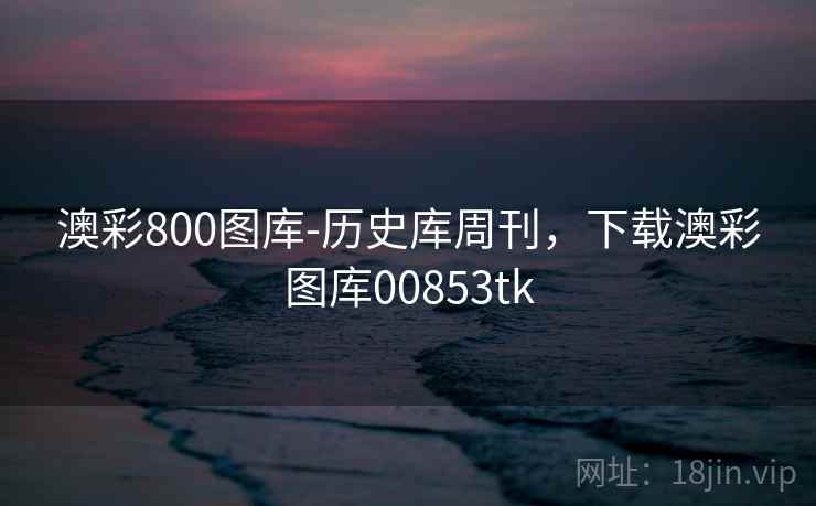 澳彩800图库-历史库周刊,下载澳彩图库00853tk 澳彩800图库-历史库周刊,下载澳彩图库00853tk