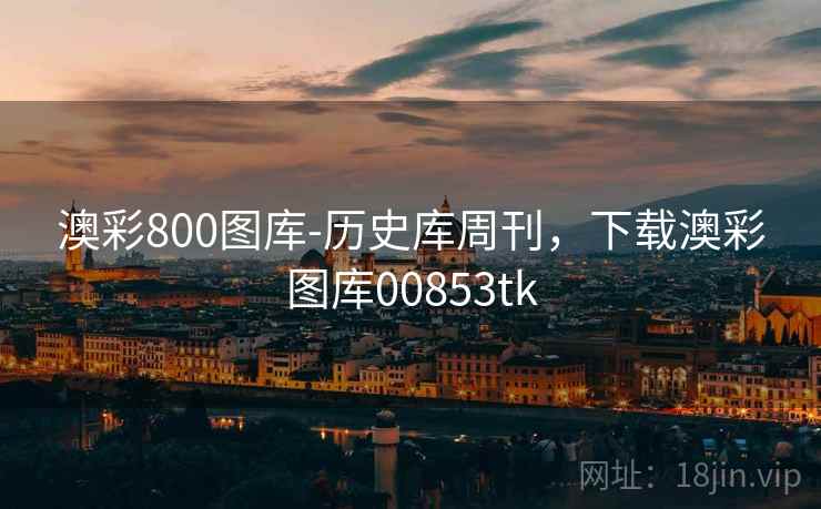 澳彩800图库-历史库周刊,下载澳彩图库00853tk 澳彩800图库-历史库周刊,下载澳彩图库00853tk