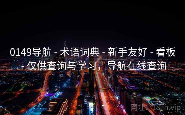 0149导航 - 术语词典 - 新手友好 - 看板 - 仅供查询与学习,导航在线查询 0149导航 - 术语词典 - 新手友好 - 看板 - 仅供查询与学习,导航在线查询